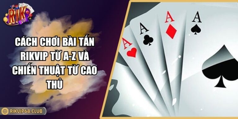 Cách Chơi Bài Tấn RIKVIP Từ A-Z Và Chiến Thuật Từ Cao Thủ 8 cách chơi bài tấn RIKVIP