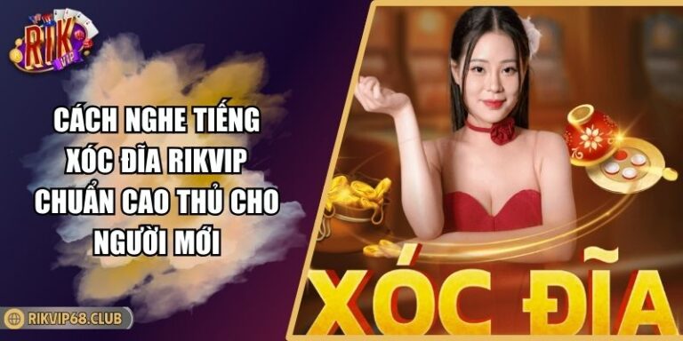 Cách Nghe Tiếng Xóc Đĩa RIKVIP Chuẩn Cao Thủ Cho Người Mới 6 Cách nghe tiếng xóc đĩa RIKVIP