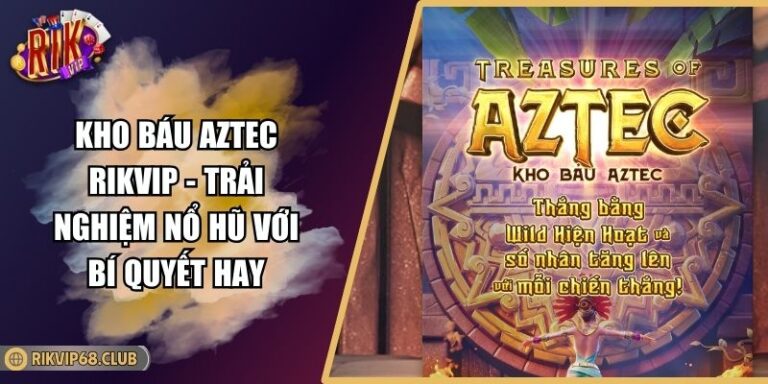 Kho Báu Aztec RIKVIP - Trải Nghiệm Nổ Hũ Với Bí Quyết Hay 6 Kho Báu Aztec RIKVIP
